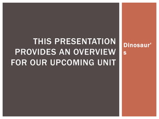 THIS PRESENTATION   Dinosaur’
 PROVIDES AN OVERVIEW    s
FOR OUR UPCOMING UNIT
 