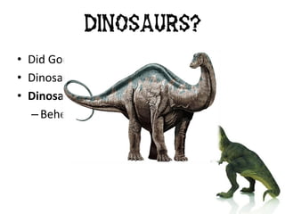 • Did God create dinosaurs?
• Dinosaurs co-existing with man?
• Dinosaurs in the scriptures?
– Behemoth (Job 40:15-24)
Dinosaurs?
 