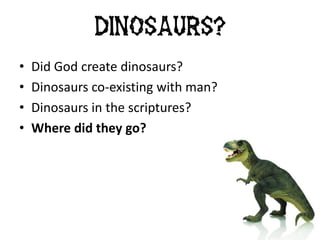 • Did God create dinosaurs?
• Dinosaurs co-existing with man?
• Dinosaurs in the scriptures?
• Where did they go?
Dinosaurs?
 