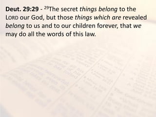 Deut. 29:29 - 29The secret things belong to the
LORD our God, but those things which are revealed
belong to us and to our children forever, that we
may do all the words of this law.
 