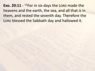 Exo. 20:11 - 11For in six days the LORD made the
heavens and the earth, the sea, and all that is in
them, and rested the seventh day. Therefore the
LORD blessed the Sabbath day and hallowed it.
 