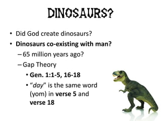 • Did God create dinosaurs?
• Dinosaurs co-existing with man?
– 65 million years ago?
– Gap Theory
• Gen. 1:1-5, 16-18
• “day” is the same word
(yom) in verse 5 and
verse 18
Dinosaurs?
 