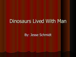 Dinosaurs Lived With Man By: Jesse Schmidt 