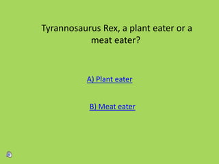 Tyrannosaurus Rex, a plant eater or a
meat eater?
A) Plant eater
B) Meat eater
 