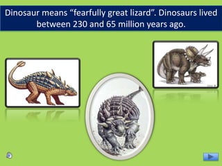 Dinosaur means “fearfully great lizard”. Dinosaurs lived
between 230 and 65 million years ago.
 