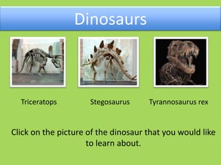 Dinosaurs
Click on the picture of the dinosaur that you would like
to learn about.
Triceratops Stegosaurus Tyrannosaurus rex
 