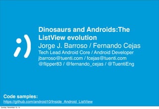 Dinosaurs and Androids:The
ListView evolution
Jorge J. Barroso / Fernando Cejas
Tech Lead Android Core / Android Developer
jbarroso@tuenti.com / fcejas@tuenti.com
@ﬂipper83 / @fernando_cejas / @TuentiEng

Code samples:
https://github.com/android10/Inside_Android_ListView
Sunday, November 10, 13

 