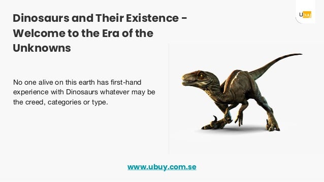 Dinosaurs and Their Existence -
Welcome to the Era of the
Unknowns
No one alive on this earth has first-hand
experience with Dinosaurs whatever may be
the creed, categories or type.
www.ubuy.com.se
 