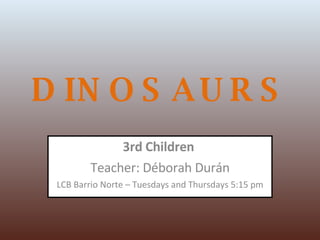 DINOSAURS 3rd Children  Teacher: Déborah Durán LCB Barrio Norte – Tuesdays and Thursdays 5:15 pm 