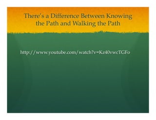 There’s a Difference Between Knowing
the Path and Walking the Path
http://www.youtube.com/watch?v=Kz40vwcTGFo
 