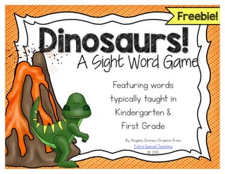 Dinosaurs!
Featuring words
typically taught in
Kindergarten &
First Grade
By Angelia Grimes-Graeme from
Extra Special Teaching
© 2015
A Sight Word Game
Freebie!
 