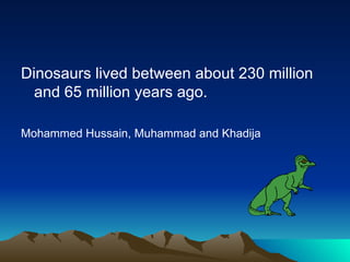 Dinosaurs lived between about 230 million
and 65 million years ago.
Mohammed Hussain, Muhammad and Khadija