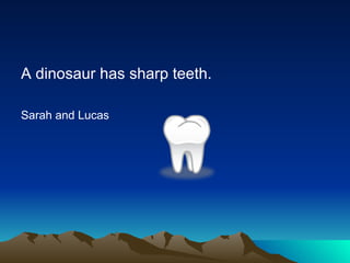 A dinosaur has sharp teeth.
Sarah and Lucas