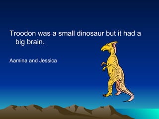 Troodon was a small dinosaur but it had a
big brain.
Aamina and Jessica