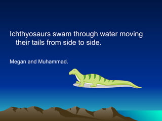 Ichthyosaurs swam through water moving
their tails from side to side.
Megan and Muhammad.