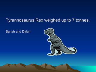 Tyrannosaurus Rex weighed up to 7 tonnes.
Sanah and Dylan