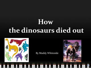 How
the dinosaurs died out


       By Maddy Whiteside
 