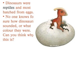 • Dinosaurs were
reptiles and most
hatched from eggs.
• No one knows for
sure how dinosaurs
sounded, or what
colour they were.
Can you think why
this is?
 