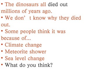 • The dinosaurs all died out
millions of years ago.
• We don’t know why they died
out.
• Some people think it was
because of...
• Climate change
• Meteorite shower
• Sea level change
• What do you think?
 
