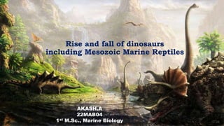 Rise and fall of dinosaurs
including Mesozoic Marine Reptiles
AKASH.A
22MAB04
1st M.Sc., Marine Biology
 