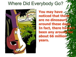 Where Did Everybody Go?
            You may have
            noticed that there
            are no dinosaurs
            around these days.
            In fact, there haven't
            been any around for
            about 66 million
            years.
 