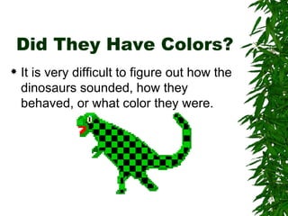Did They Have Colors?
   It is very difficult to figure out how the
    dinosaurs sounded, how they
    behaved, or what color they were.
 