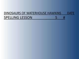 DINOSAURS OF WATERHOUSE HAWKINS       DATE
SPELLING LESSON            5      #
 