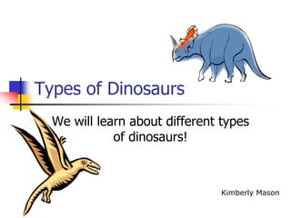 Types of Dinosaurs We will learn about different types of dinosaurs! Kimberly Mason 