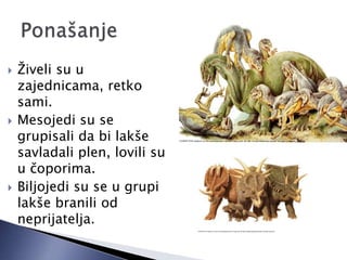  Živeli su u
zajednicama, retko
sami.
 Mesojedi su se
grupisali da bi lakše
savladali plen, lovili su
u čoporima.
 Biljojedi su se u grupi
lakše branili od
neprijatelja.
 