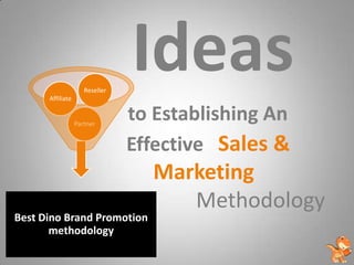 Affiliate
                     Reseller
                                Ideas
                  Partner
                                to Establishing An
                                Effective Sales &
                                  Marketing
                                     Methodology
Best Dino Brand Promotion
       methodology
 