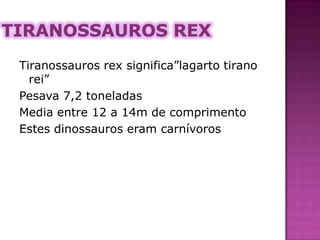 Tiranossauros rexTiranossauros rex significa”lagarto tirano rei”Pesava 7,2 toneladasMedia entre 12 a 14m de comprimentoEstes dinossauros eram carnívoros