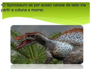 O Spinosaurose por acaso caísse de lado iria partir a coluna e morrer.FÓSSEIS VIVOS