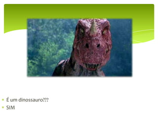 É um dinossauro???SIM