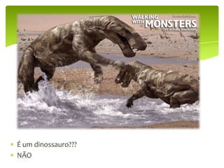 É um dinossauro???NÃO