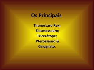 Os Principais  Tiranossaro Rex; Elasmossauro; Tricerátope; Pterossauro & Cinognato.  