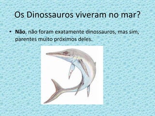 Os Dinossauros viveram no mar? Não , não foram exatamente dinossauros, mas sim, parentes muito próximos deles. 