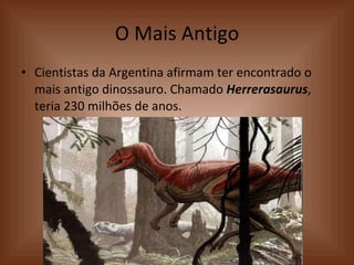 O Mais Antigo Cientistas da Argentina afirmam ter encontrado o mais antigo dinossauro. Chamado  Herrerasaurus , teria 230 milhões de anos. 