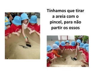 Tínhamos que tirar
   a areia com o
  pincel, para não
   partir os ossos
 