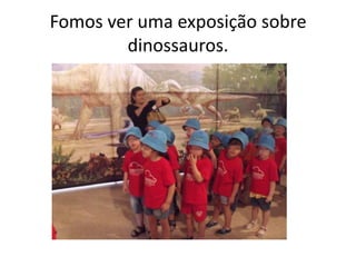 Fomos ver uma exposição sobre
        dinossauros.
 