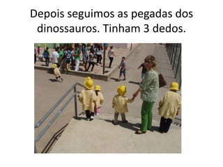Depois seguimos as pegadas dos
 dinossauros. Tinham 3 dedos.
 