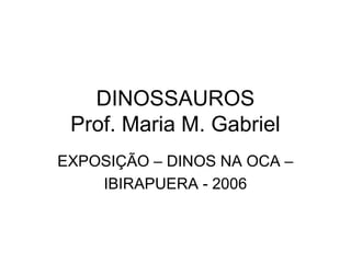 DINOSSAUROS
Prof. Maria M. Gabriel
EXPOSIÇÃO – DINOS NA OCA –
IBIRAPUERA - 2006
 