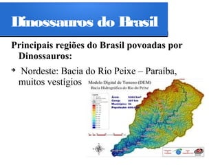 Dinossauros do Brasil
Principais regiões do Brasil povoadas por
Dinossauros:
➔

Nordeste: Bacia do Rio Peixe – Paraíba,
muitos vestígios

 