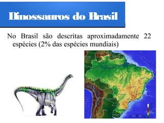 Dinossauros do Brasil
No Brasil são descritas aproximadamente 22
espécies (2% das espécies mundiais)

 