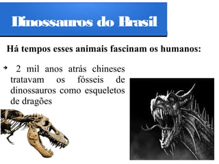 Dinossauros do Brasil
Há tempos esses animais fascinam os humanos:
➔

2 mil anos atrás chineses
tratavam os fósseis de
dinossauros como esqueletos
de dragões

 