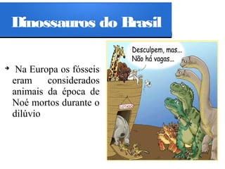 Dinossauros do Brasil
➔

Na Europa os fósseis
eram
considerados
animais da época de
Noé mortos durante o
dilúvio

 