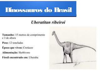 Dinossauros do Brasil
Uberatitan ribeiroi
Tamanho: 15 metros de comprimento
e 3 de altura
Peso: 12 toneladas
Época que viveu: Cretáceo
Alimentação: Herbívoro
Fóssil encontrado em: Uberaba

 
