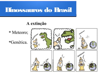 Dinossauros do Brasil
A extinção
➔

Meteoro;

➔

Genética.

 