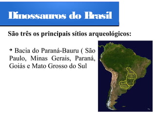 Dinossauros do Brasil
São três os principais sítios arqueológicos:
Bacia do Paraná-Bauru ( São
Paulo, Minas Gerais, Paraná,
Goiás e Mato Grosso do Sul
➔

 