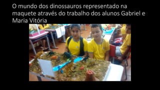 O mundo dos dinossauros representado na
maquete através do trabalho dos alunos Gabriel e
Maria Vitória
 