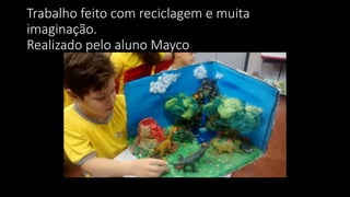 Trabalho feito com reciclagem e muita
imaginação.
Realizado pelo aluno Mayco
 